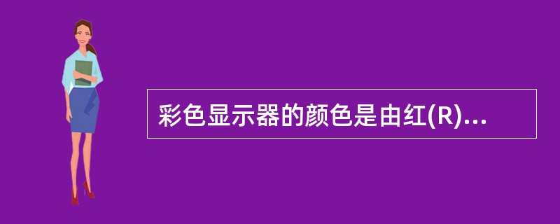 彩色显示器的颜色是由红(R)、绿(G)、蓝(B)三种基色合成而得到的。假定表示R