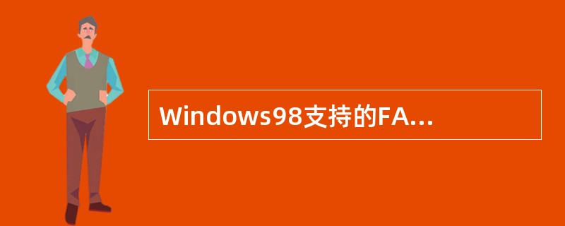 Windows98支持的FAT文件系统有FAT12、FAT16和FAT32,其中