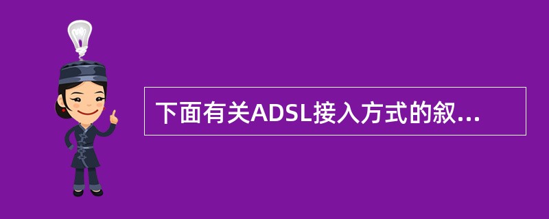 下面有关ADSL接入方式的叙述中,错误的是( )。