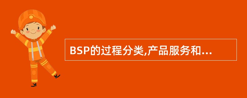 BSP的过程分类,产品服务和支持性资源都属于有生命周期的过程,下面哪个过程属于回