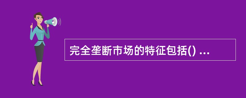 完全垄断市场的特征包括() A只有一个生产者 B生产者是价格的决定者 C产品没有