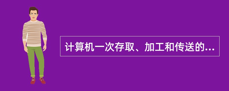 计算机一次存取、加工和传送的二进制数据的单位称为()。