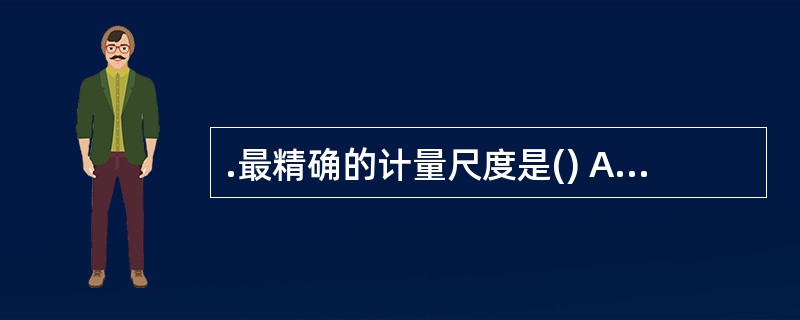 .最精确的计量尺度是() A定类尺度B定序尺度C定距尺度D定比尺度
