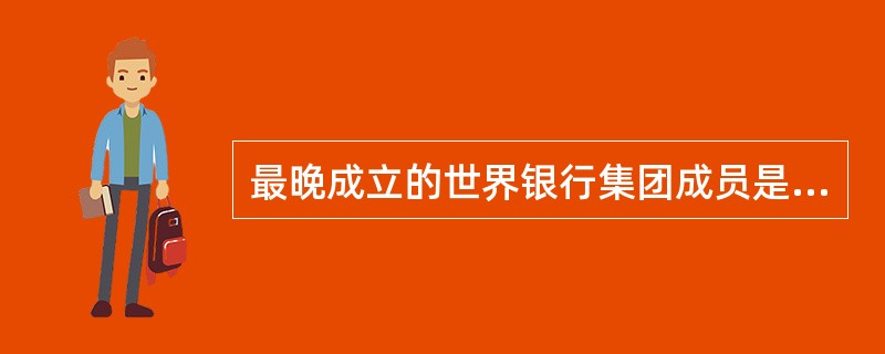 最晚成立的世界银行集团成员是( ) A国际开发协会B国际金融公司C多边投资担保机