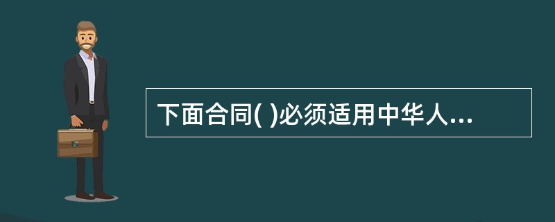 下面合同( )必须适用中华人民共和国法律。