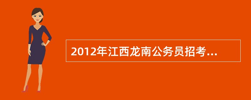 2012年江西龙南公务员招考信息什么时候出?