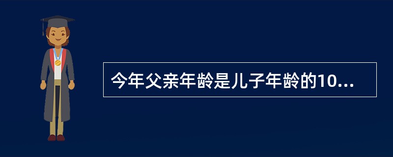 今年父亲年龄是儿子年龄的10倍,6年后父亲年龄是儿子年龄的4倍,则今年父亲、儿子