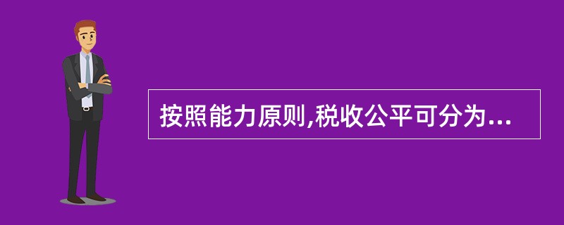 按照能力原则,税收公平可分为横向公平和纵向公平,下列说法不正确的是() A,纵向