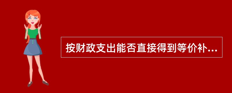 按财政支出能否直接得到等价补偿,可以把财政支出分为() A,社会管理支出和经济管