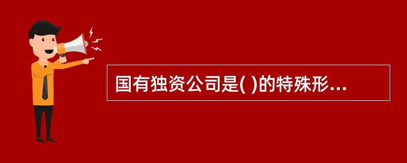 国有独资公司是( )的特殊形式。 A无限公司B有限责任公司C两合公司D股份有限公