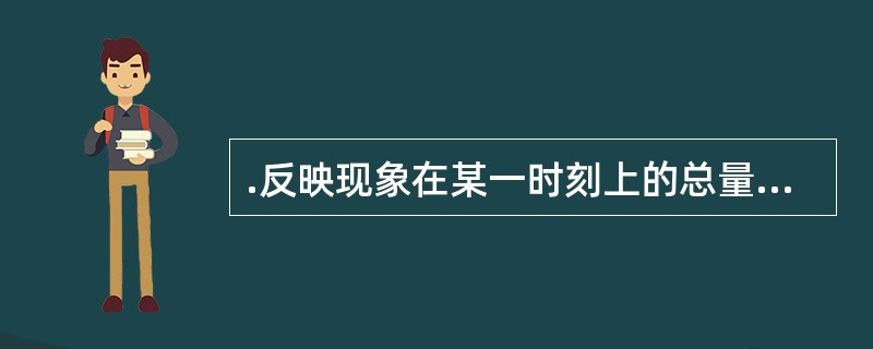 .反映现象在某一时刻上的总量指标是( )。