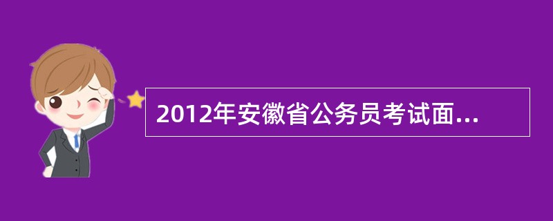 2012年安徽省公务员考试面试名单 面试时间地点