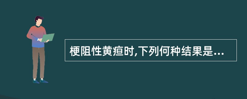 梗阻性黄疸时,下列何种结果是正确的