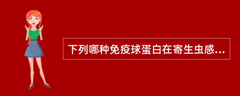 下列哪种免疫球蛋白在寄生虫感染患者血清中浓度可升高