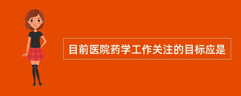 目前医院药学工作关注的目标应是