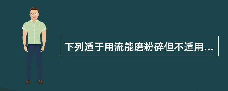 下列适于用流能磨粉碎但不适用于球磨机的物料是