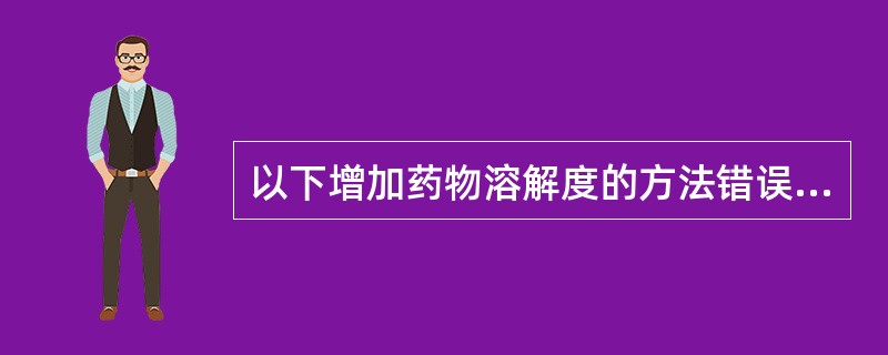 以下增加药物溶解度的方法错误的是A、加入助溶剂B、制成可溶性盐C、使用增溶剂D、