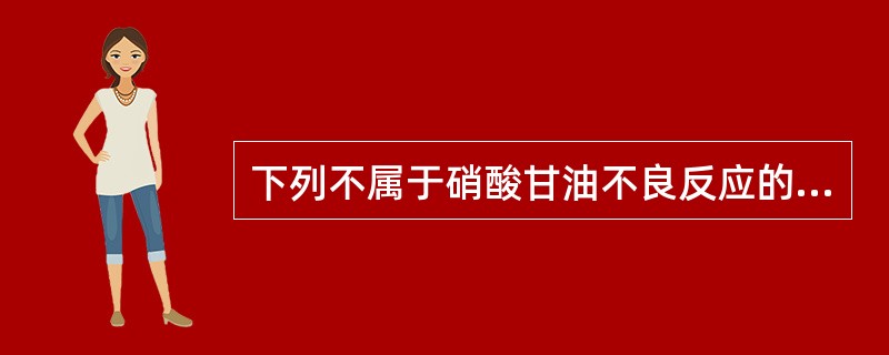 下列不属于硝酸甘油不良反应的是A、头痛B、眩晕、虚弱、心悸C、低血压反应D、晕厥