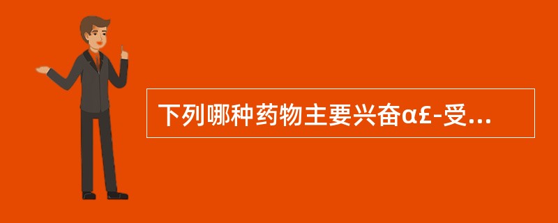 下列哪种药物主要兴奋α£­受体,临床上主要用于升压抗休克A、盐酸麻黄碱B、盐酸克