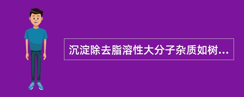 沉淀除去脂溶性大分子杂质如树脂、叶绿素等可以用