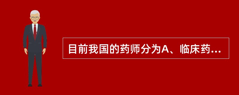 目前我国的药师分为A、临床药师和主管药师B、药师和执业药师C、临床药师和驻店药师