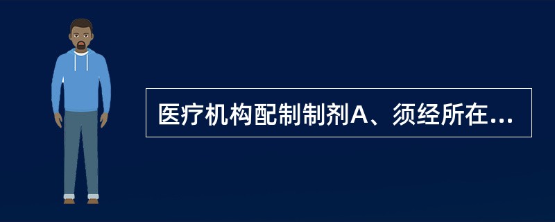 医疗机构配制制剂A、须经所在地省、自治区、直辖市人民政府卫生行政部门批准B、须经