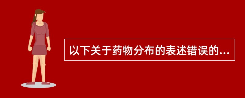 以下关于药物分布的表述错误的是A、药物分布速度往往比药物消除速度快B、不同药物体