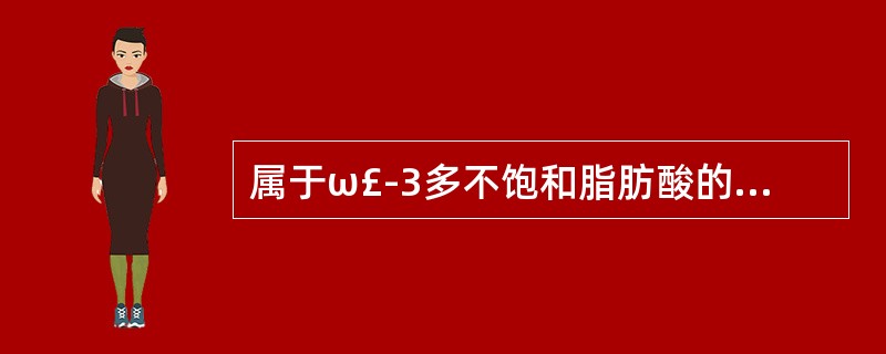 属于ω£­3多不饱和脂肪酸的成分是A、亚油酸B、亚麻仁油酸C、鱼油中含的DHAD