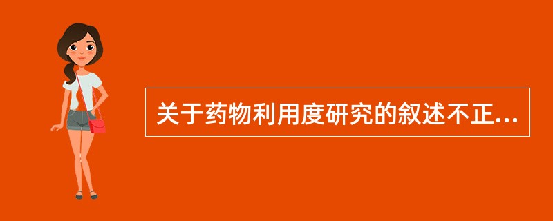 关于药物利用度研究的叙述不正确的是A、药物利用度研究是对全社会的药物市场、供给、