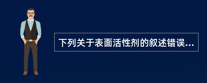 下列关于表面活性剂的叙述错误的是A、表面活性剂的存在一定会增加药物的吸收B、表面