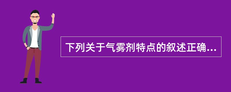 下列关于气雾剂特点的叙述正确的是A、奏效迅速B、无定位作用C、给药剂量不准确、副