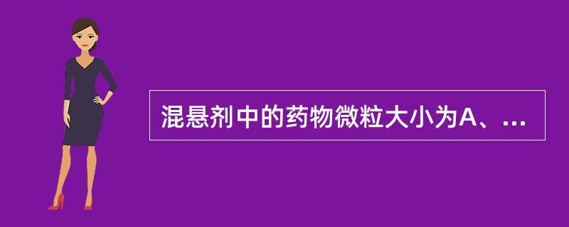 混悬剂中的药物微粒大小为A、0.5~10μmB、1 nm~1μmC、10~100