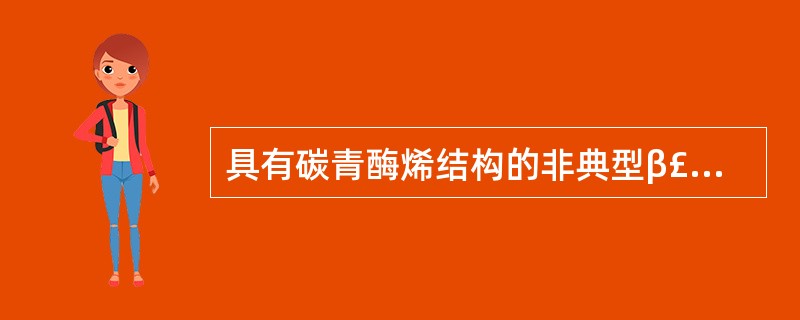 具有碳青酶烯结构的非典型β£­内酰胺抗生素是A、舒巴坦B、克拉维酸C、亚胺培南D