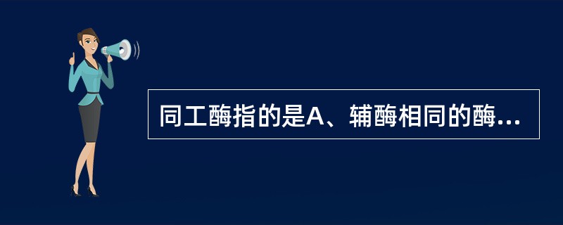 同工酶指的是A、辅酶相同的酶B、活性中心中必需基团相同的酶C、功能相同而酶分子结