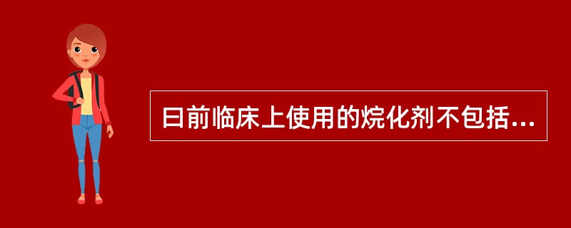 曰前临床上使用的烷化剂不包括A、氮芥类B、乙撑亚胺类C、磺酸酯及多元卤醇类D、亚