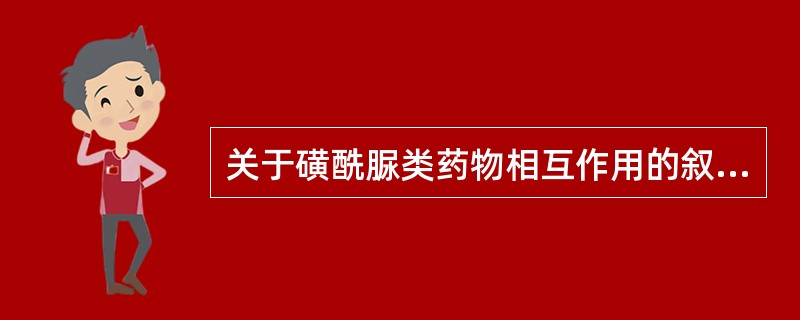 关于磺酰脲类药物相互作用的叙述正确是A、水杨酸类、磺胺类与磺酰脲类合用可引起严重