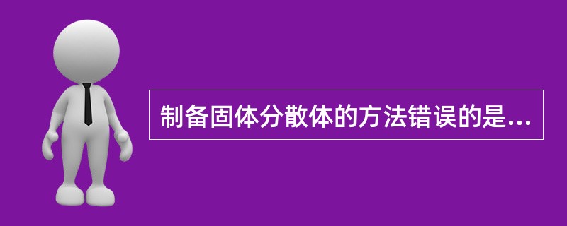 制备固体分散体的方法错误的是A、熔融法B、双螺旋挤压法C、研磨法D、冷熔法E、溶