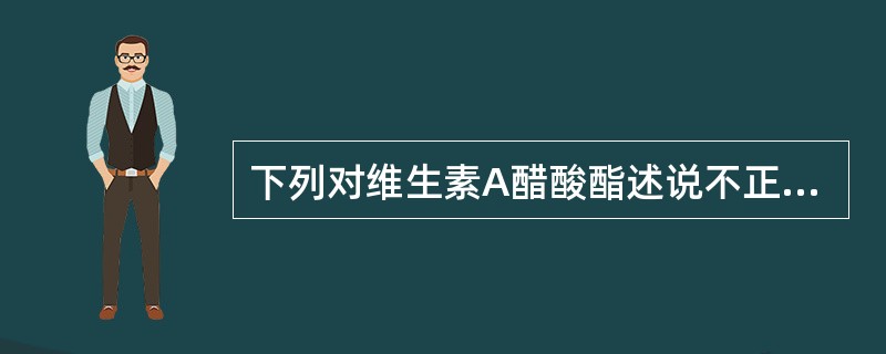 下列对维生素A醋酸酯述说不正确的是A、具有丙烯醇结构,遇酸能脱水形成脱水维生素