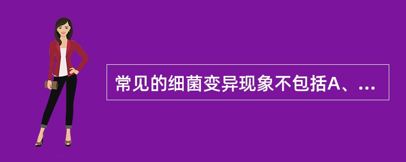 常见的细菌变异现象不包括A、抗原性变异B、毒力变异C、耐药性变异D、菌落变异E、