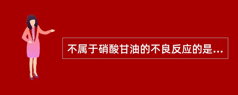 不属于硝酸甘油的不良反应的是A、头颈部皮肤潮红B、搏动性头痛C、直立性低血压D、