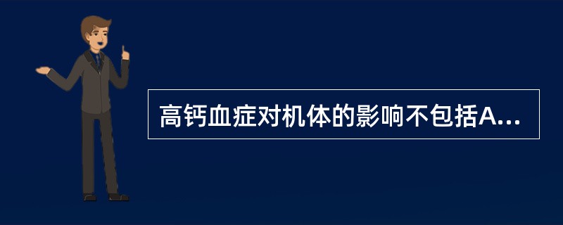 高钙血症对机体的影响不包括A、肾小管损害B、心肌传导性降低C、心肌兴奋性增高D、