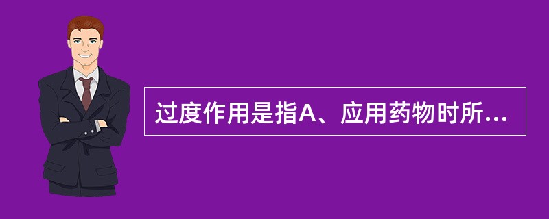 过度作用是指A、应用药物时所出现的强烈效应B、应用药物时所出现的超预期效应C、应