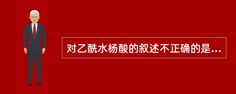 对乙酰水杨酸的叙述不正确的是A、易引起恶心、呕吐、胃出血B、抑制血小板聚集C、可