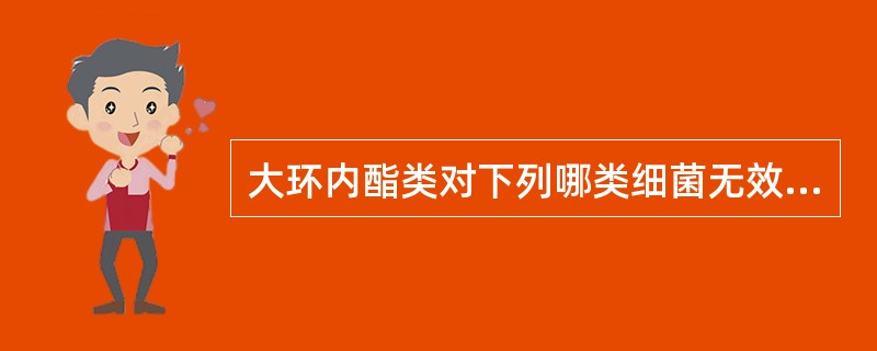 大环内酯类对下列哪类细菌无效A、军团菌B、革兰阴性球菌C、革兰阳性菌D、衣原体和