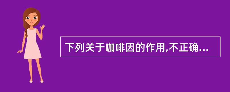 下列关于咖啡因的作用,不正确的是A、舒张外周血管平滑肌B、兴奋大脑皮质C、间接兴