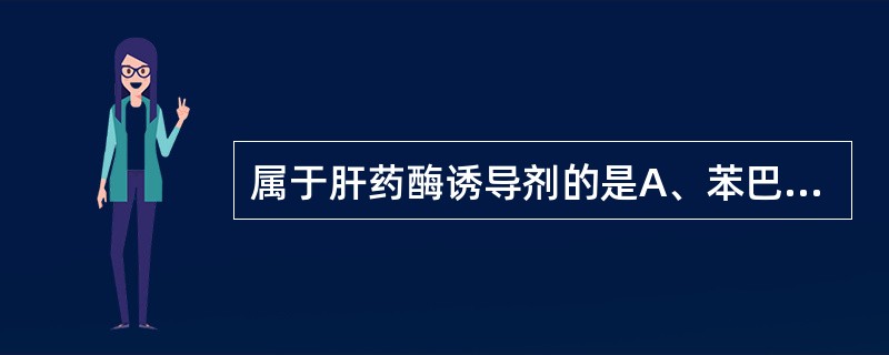 属于肝药酶诱导剂的是A、苯巴比妥、氯霉素B、利福平、灰黄霉素C、卡马西平、异烟肼