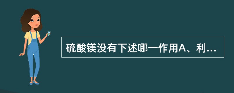 硫酸镁没有下述哪一作用A、利胆作用B、泻下作用C、降压作用D、强心作用E、中枢抑