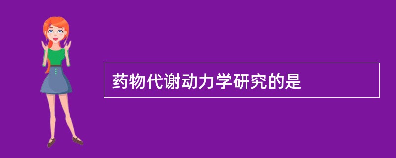 药物代谢动力学研究的是