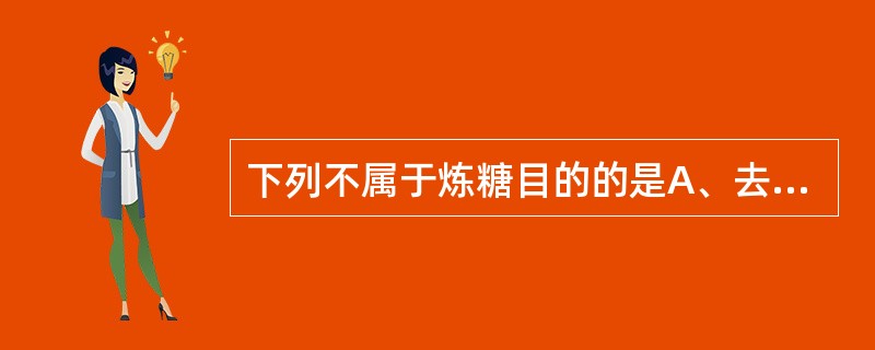 下列不属于炼糖目的的是A、去除杂质B、杀灭微生物C、防止"运砂"D、减少水分E、