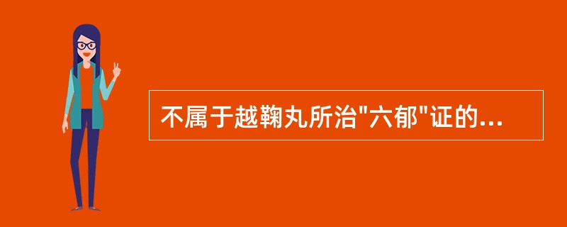 不属于越鞠丸所治"六郁"证的是A、湿郁B、火郁C、寒郁D、痰郁E、食郁